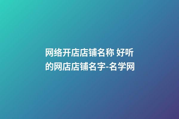 网络开店店铺名称 好听的网店店铺名字-名学网-第1张-店铺起名-玄机派